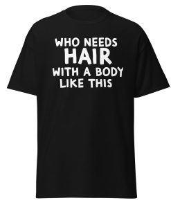 Who Needs Hair With A Body Like This T-shirt For Bald Men
