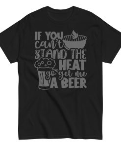 If You Can’t Stand The Heat Go Get Me A Beer T-shirt BBQ