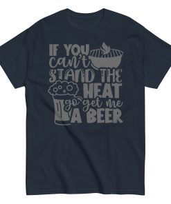 If You Can’t Stand The Heat Go Get Me A Beer T-shirt BBQ