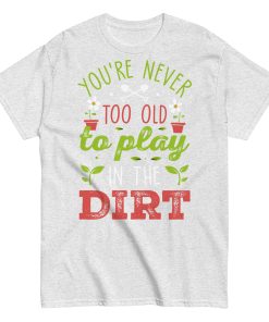 You’re Never Too Old To Play In The Dirt Gardening T-shirt