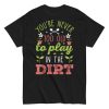 You’re Never Too Old To Play In The Dirt Gardening T-shirt