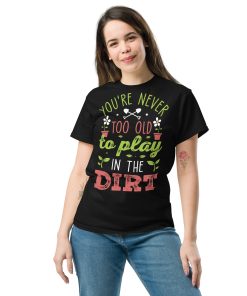 You’re Never Too Old To Play In The Dirt Gardening T-shirt