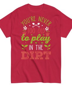 You’re Never Too Old To Play In The Dirt Gardening T-shirt