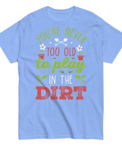You’re Never Too Old To Play In The Dirt Gardening T-shirt