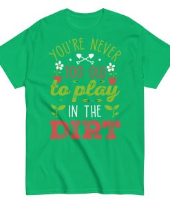 You’re Never Too Old To Play In The Dirt Gardening T-shirt