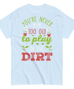 You’re Never Too Old To Play In The Dirt Gardening T-shirt