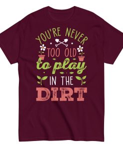 You’re Never Too Old To Play In The Dirt Gardening T-shirt