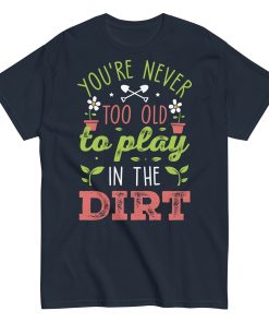 You’re Never Too Old To Play In The Dirt Gardening T-shirt