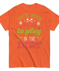 You’re Never Too Old To Play In The Dirt Gardening T-shirt