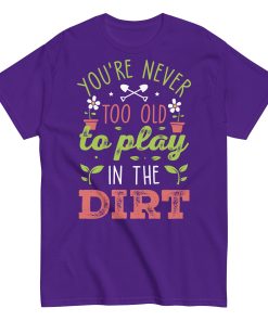 You’re Never Too Old To Play In The Dirt Gardening T-shirt