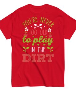 You’re Never Too Old To Play In The Dirt Gardening T-shirt