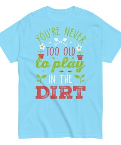 You’re Never Too Old To Play In The Dirt Gardening T-shirt