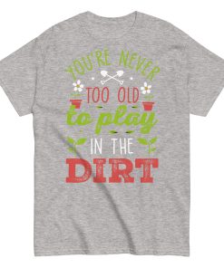 You’re Never Too Old To Play In The Dirt Gardening T-shirt