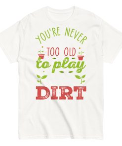 You’re Never Too Old To Play In The Dirt Gardening T-shirt
